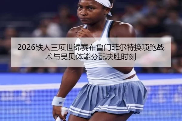 2026铁人三项世锦赛布鲁门菲尔特换项跑战术与吴贝体能分配决胜时刻